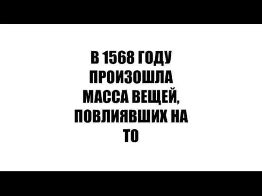 В 1568 ГОДУ ПРОИЗОШЛА МАССА ВЕЩЕЙ, ПОВЛИЯВШИХ НА ТО