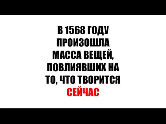 В 1568 ГОДУ ПРОИЗОШЛА МАССА ВЕЩЕЙ, ПОВЛИЯВШИХ НА ТО, ЧТО ТВОРИТСЯ СЕЙЧАС