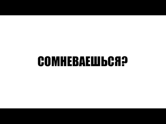 СОМНЕВАЕШЬСЯ?