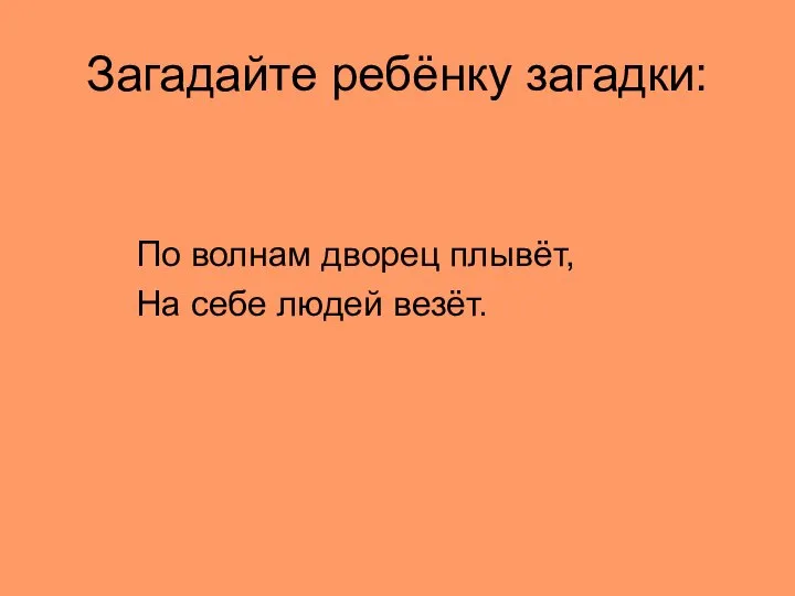 Загадайте ребёнку загадки: По волнам дворец плывёт, На себе людей везёт.