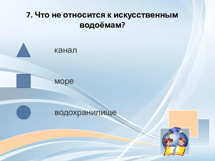 7. Что не относится к искусственным водоёмам? канал море водохранилище