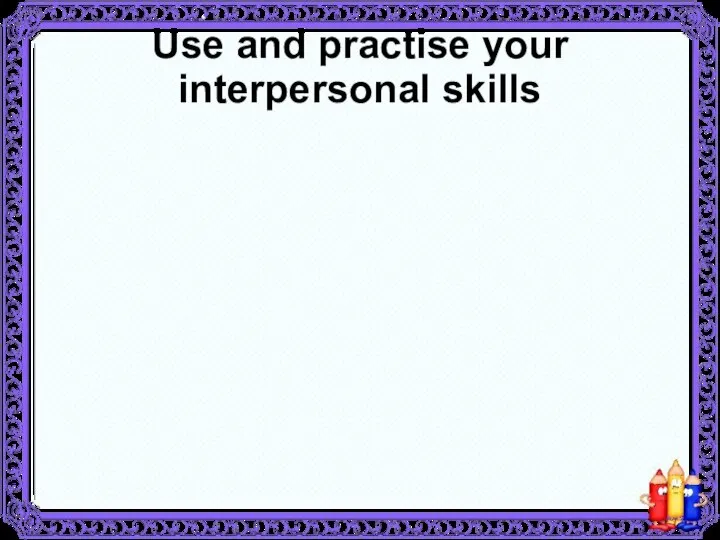 Use and practise your interpersonal skills