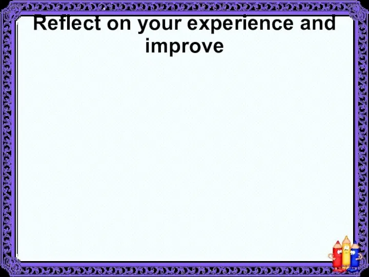 Reflect on your experience and improve