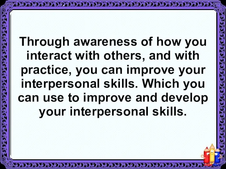 Through awareness of how you interact with others, and with practice, you