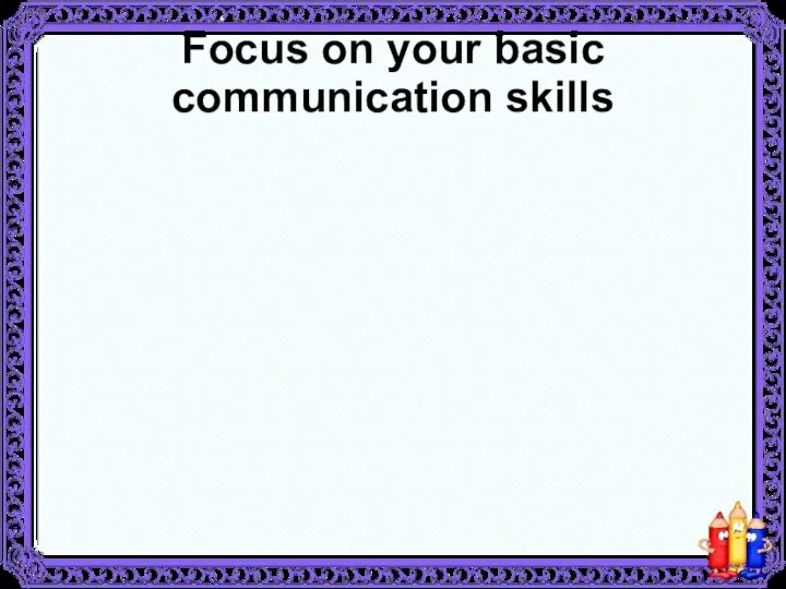 Focus on your basic communication skills