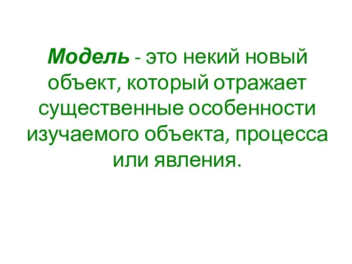 Модель - это некий новый объект, который отражает существенные особенности изучаемого объекта, процесса или явления.