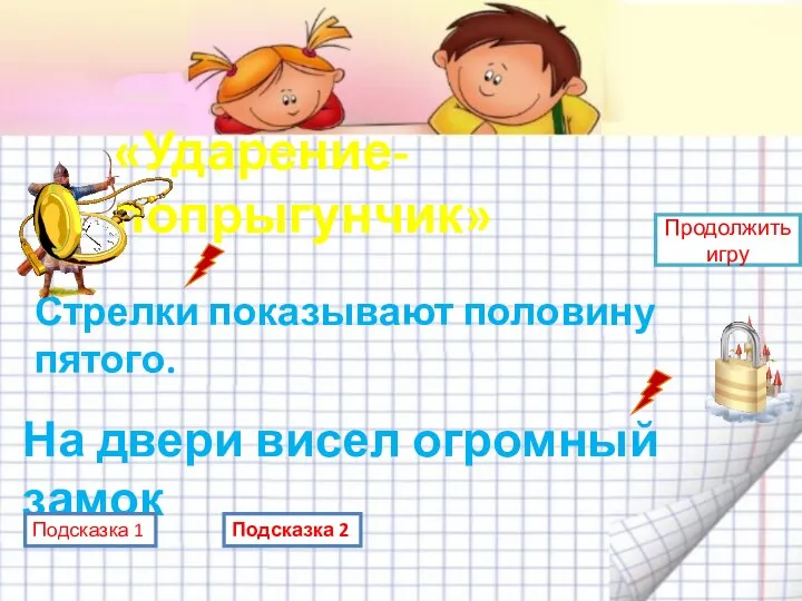 «Ударение-попрыгунчик» Стрелки показывают половину пятого. На двери висел огромный замок Подсказка 1 Продолжить игру Подсказка 2