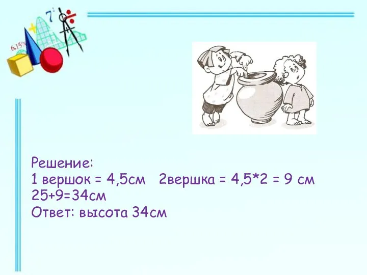 Решение: 1 вершок = 4,5см 2вершка = 4,5*2 = 9 см 25+9=34см Ответ: высота 34см