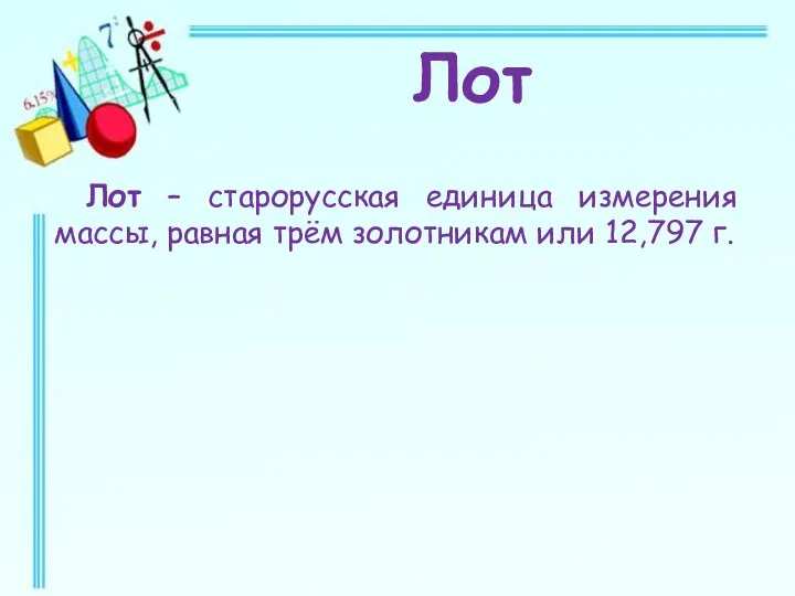 Лот – старорусская единица измерения массы, равная трём золотникам или 12,797 г. Лот