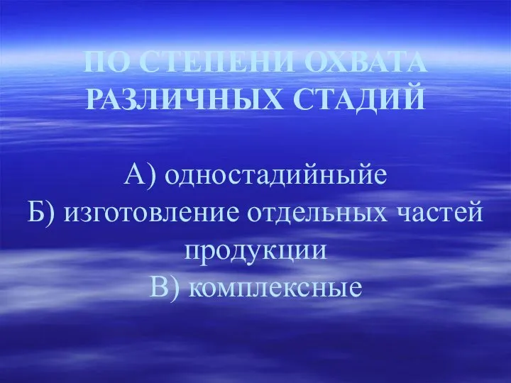 ПО СТЕПЕНИ ОХВАТА РАЗЛИЧНЫХ СТАДИЙ А) одностадийныйе Б) изготовление отдельных частей продукции В) комплексные