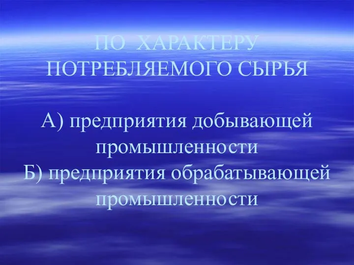 ПО ХАРАКТЕРУ ПОТРЕБЛЯЕМОГО СЫРЬЯ А) предприятия добывающей промышленности Б) предприятия обрабатывающей промышленности