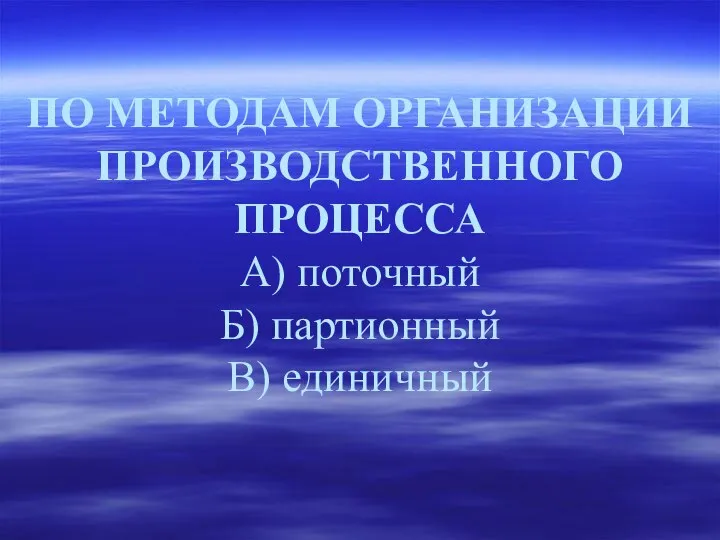 ПО МЕТОДАМ ОРГАНИЗАЦИИ ПРОИЗВОДСТВЕННОГО ПРОЦЕССА А) поточный Б) партионный В) единичный