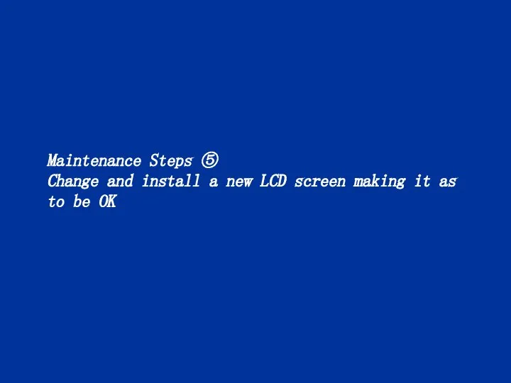 Maintenance Steps ⑤ Change and install a new LCD screen making it as to be OK