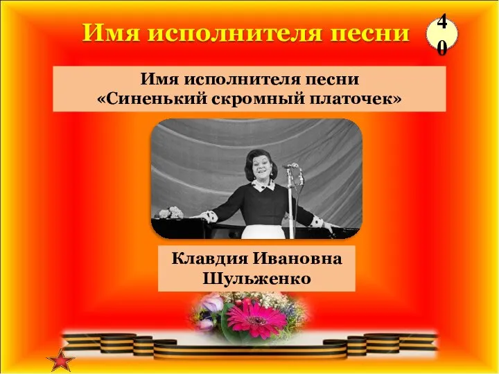 Клавдия Ивановна Шульженко Имя исполнителя песни «Синенький скромный платочек» Имя исполнителя песни 40