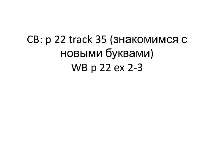 CB: p 22 track 35 (знакомимся с новыми буквами) WB p 22 ex 2-3