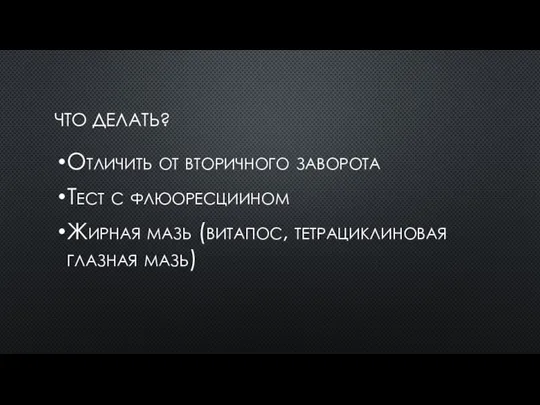 ЧТО ДЕЛАТЬ? Отличить от вторичного заворота Тест с флюоресциином Жирная мазь (витапос, тетрациклиновая глазная мазь)