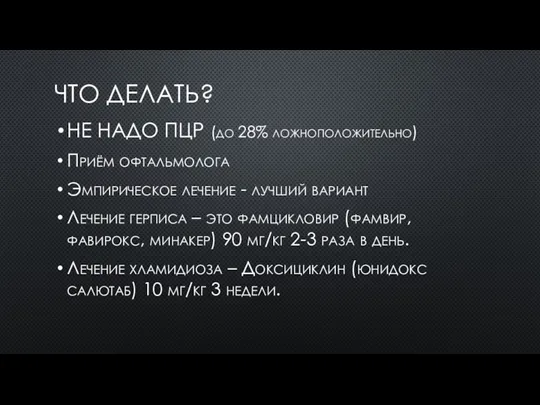 ЧТО ДЕЛАТЬ? НЕ НАДО ПЦР (до 28% ложноположительно) Приём офтальмолога Эмпирическое лечение