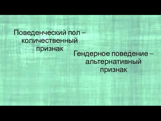 Поведенческий пол – количественный признак Гендерное поведение – альтернативный признак