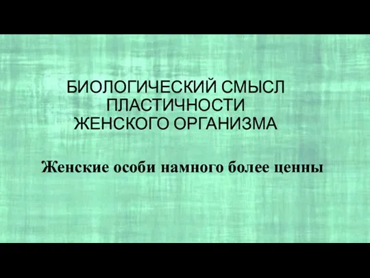 БИОЛОГИЧЕСКИЙ СМЫСЛ ПЛАСТИЧНОСТИ ЖЕНСКОГО ОРГАНИЗМА Женские особи намного более ценны