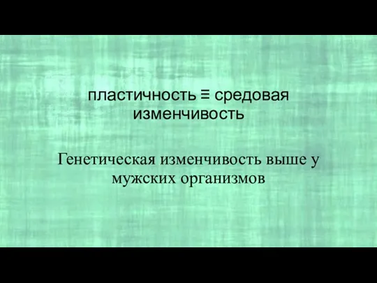 пластичность ≡ средовая изменчивость Генетическая изменчивость выше у мужских организмов