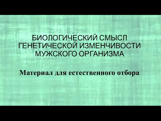 БИОЛОГИЧЕСКИЙ СМЫСЛ ГЕНЕТИЧЕСКОЙ ИЗМЕНЧИВОСТИ МУЖСКОГО ОРГАНИЗМА Материал для естественного отбора