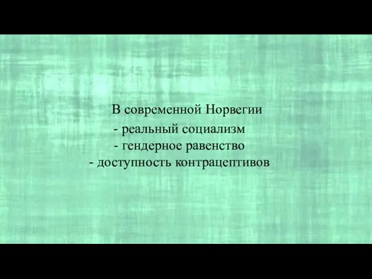 В современной Норвегии - реальный социализм - гендерное равенство - доступность контрацептивов