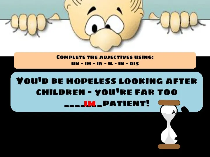 You'd be hopeless looking after children - you're far too _______patient! im