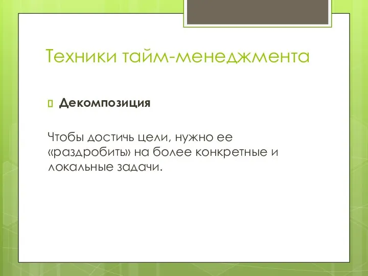 Техники тайм-менеджмента Декомпозиция Чтобы достичь цели, нужно ее «раздробить» на более конкретные и локальные задачи.