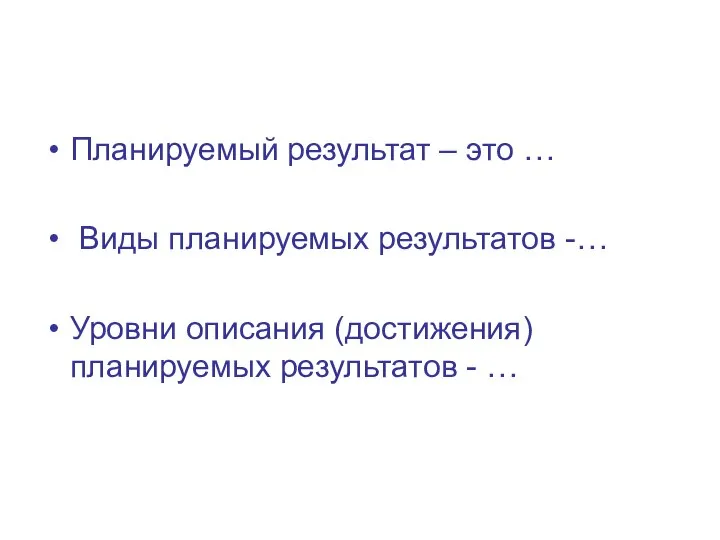 Планируемый результат – это … Виды планируемых результатов -… Уровни описания (достижения) планируемых результатов - …