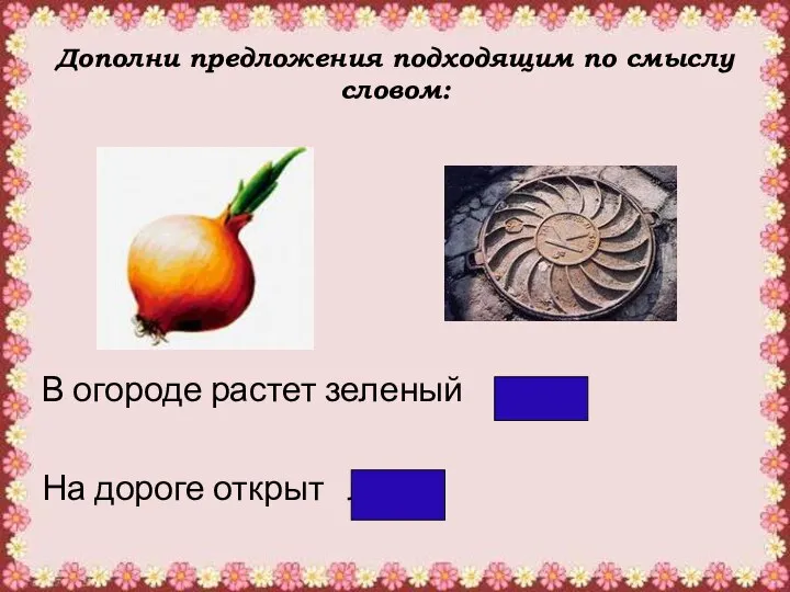 Дополни предложения подходящим по смыслу словом: В огороде растет зеленый лук На дороге открыт люк