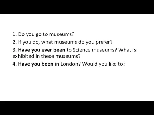 1. Do you go to museums? 2. If you do, what museums