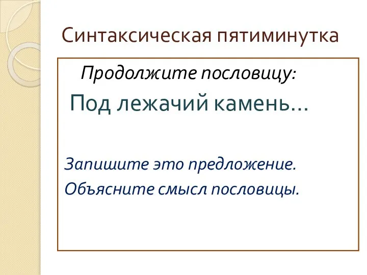 Синтаксическая пятиминутка Продолжите пословицу: Под лежачий камень… Запишите это предложение. Объясните смысл пословицы.