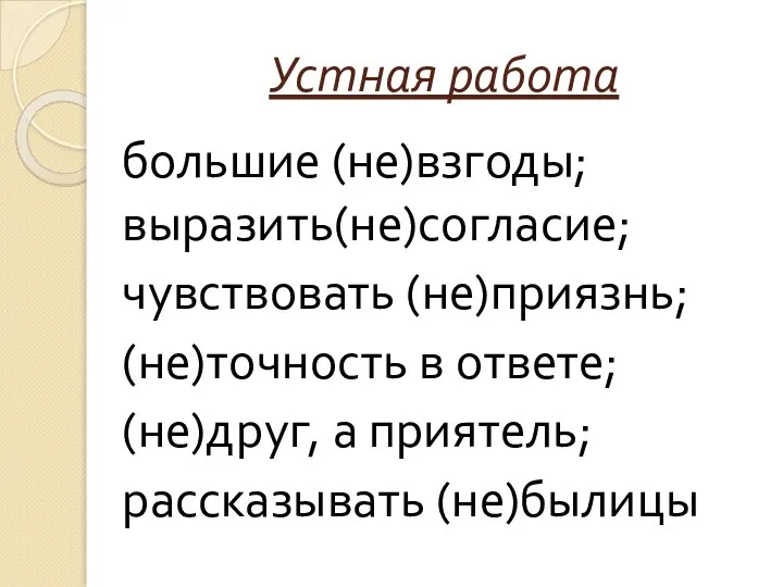 Устная работа большие (не)взгоды; выразить(не)согласие; чувствовать (не)приязнь; (не)точность в ответе; (не)друг, а приятель; рассказывать (не)былицы