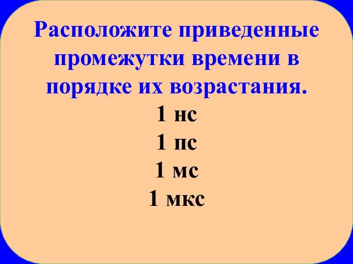 Расположите приведенные промежутки времени в порядке их возрастания. 1 нс 1 пс 1 мс 1 мкс