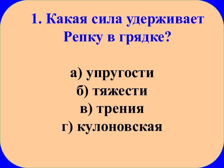 1. Какая сила удерживает Репку в грядке? а) упругости б) тяжести в) трения г) кулоновская