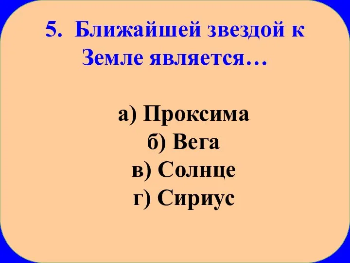 5. Ближайшей звездой к Земле является… а) Проксима б) Вега в) Солнце г) Сириус