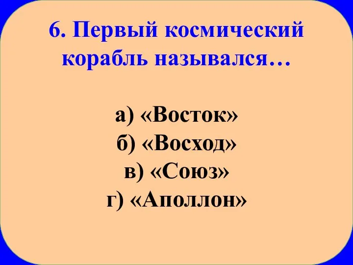 6. Первый космический корабль назывался… а) «Восток» б) «Восход» в) «Союз» г) «Аполлон»