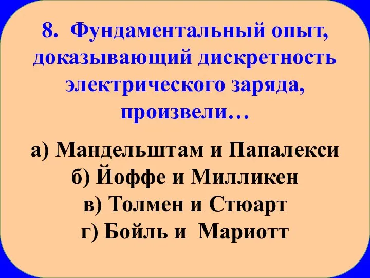 8. Фундаментальный опыт, доказывающий дискретность электрического заряда, произвели… а) Мандельштам и Папалекси