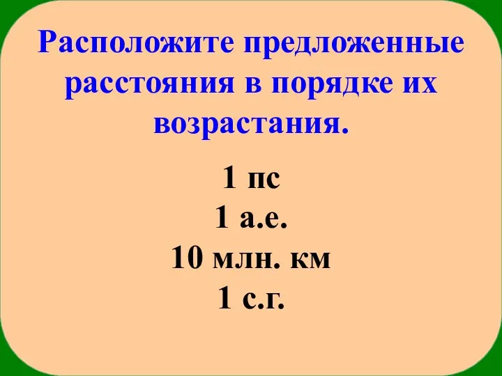 Расположите предложенные расстояния в порядке их возрастания. 1 пс 1 а.е. 10 млн. км 1 с.г.