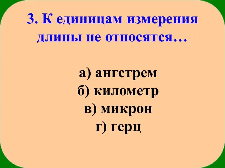 3. К единицам измерения длины не относятся… а) ангстрем б) километр в) микрон г) герц