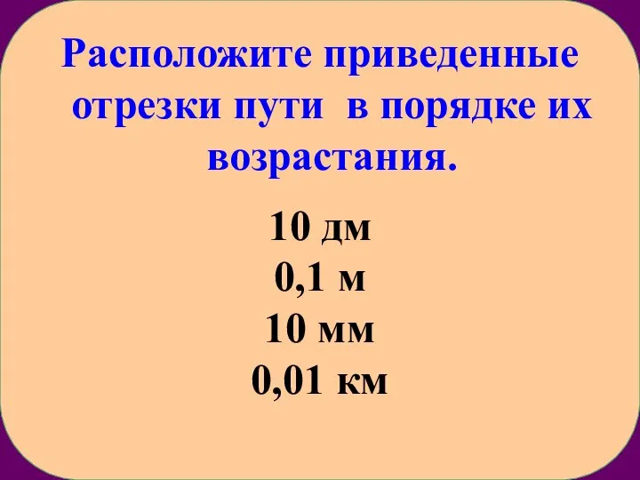 Расположите приведенные отрезки пути в порядке их возрастания. 10 дм 0,1 м 10 мм 0,01 км