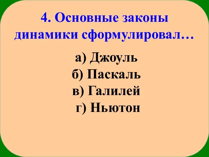 4. Основные законы динамики сформулировал… а) Джоуль б) Паскаль в) Галилей г) Ньютон