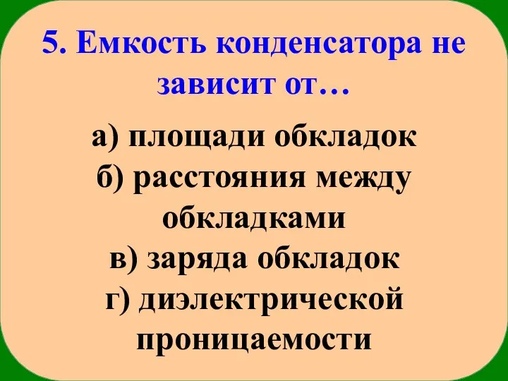 5. Емкость конденсатора не зависит от… а) площади обкладок б) расстояния между