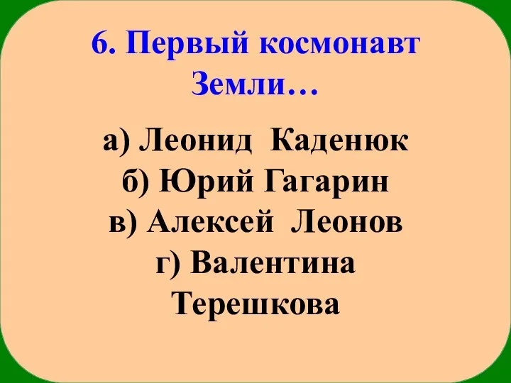 6. Первый космонавт Земли… а) Леонид Каденюк б) Юрий Гагарин в) Алексей Леонов г) Валентина Терешкова