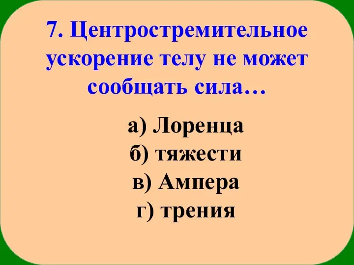 7. Центростремительное ускорение телу не может сообщать сила… а) Лоренца б) тяжести в) Ампера г) трения