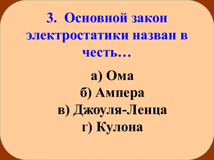 3. Основной закон электростатики назван в честь… а) Ома б) Ампера в) Джоуля-Ленца г) Кулона