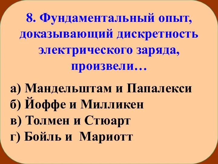 8. Фундаментальный опыт, доказывающий дискретность электрического заряда, произвели… а) Мандельштам и Папалекси