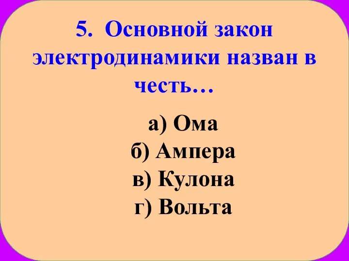 5. Основной закон электродинамики назван в честь… а) Ома б) Ампера в) Кулона г) Вольта