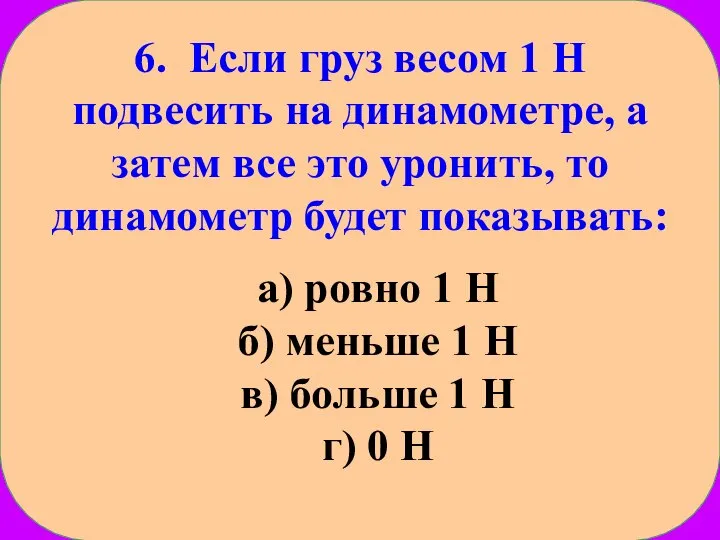 6. Если груз весом 1 Н подвесить на динамометре, а затем все