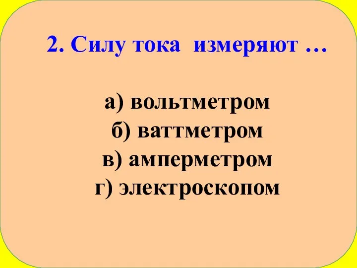 2. Силу тока измеряют … а) вольтметром б) ваттметром в) амперметром г) электроскопом